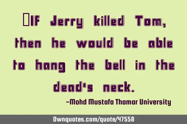 •If Jerry killed Tom , then he would be able to hang the bell in the dead