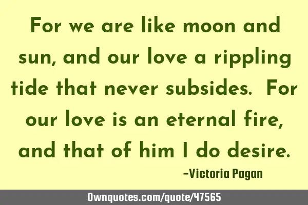 For we are like moon and sun ,and our love a rippling tide that never subsides. For our love is an