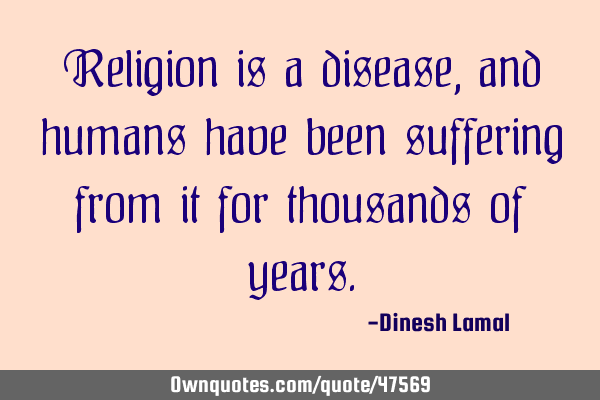 Religion is a disease, and humans have been suffering from it for thousands of