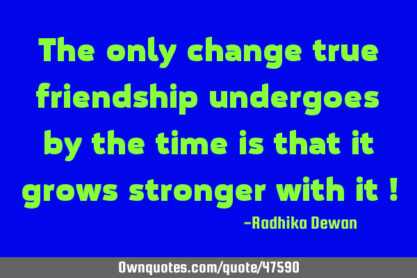 The only change true friendship undergoes by the time is that it grows stronger with it !