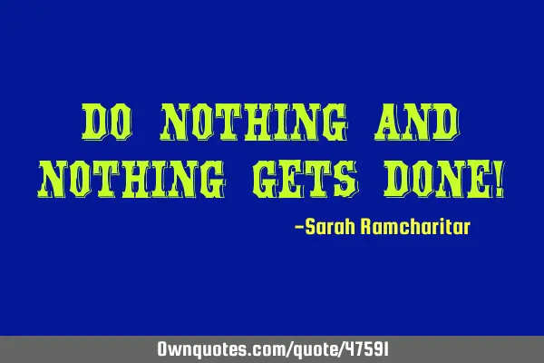 Do nothing and nothing gets done!