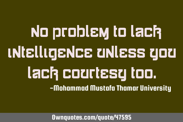 • No problem to lack intelligence unless you lack courtesy