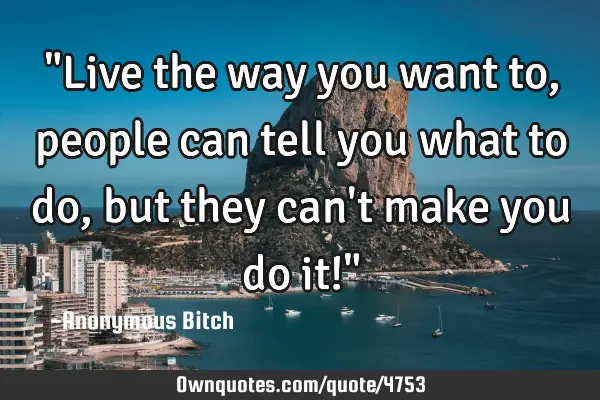 "Live the way you want to, people can tell you what to do, but they can
