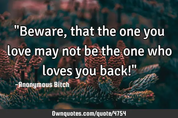 "Beware, that the one you love may not be the one who loves you back!"