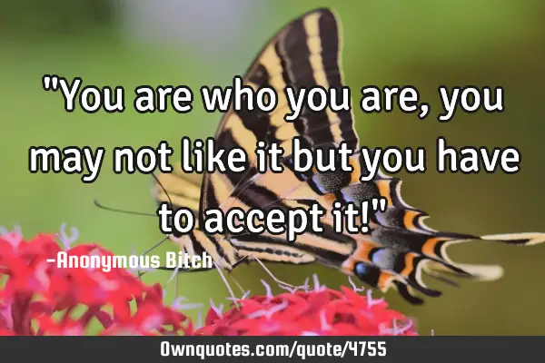 "You are who you are, you may not like it but you have to accept it!"