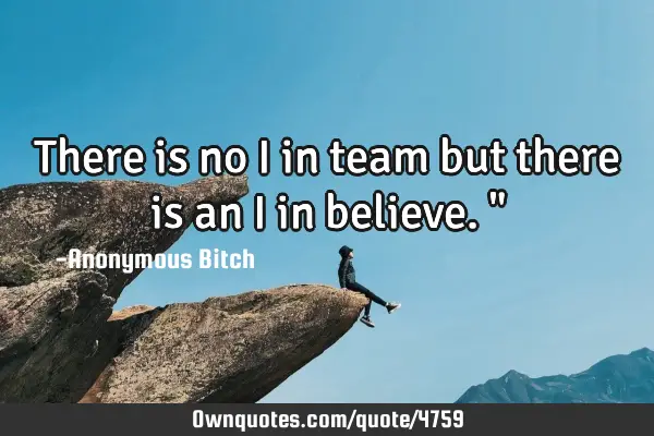 There is no I in team but there is an I in believe."