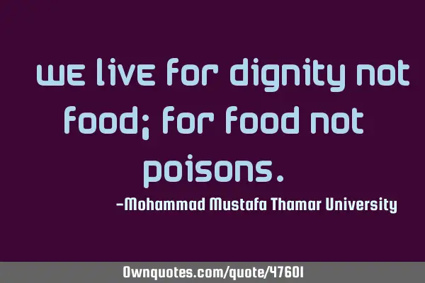 • We live for dignity not food; for food not