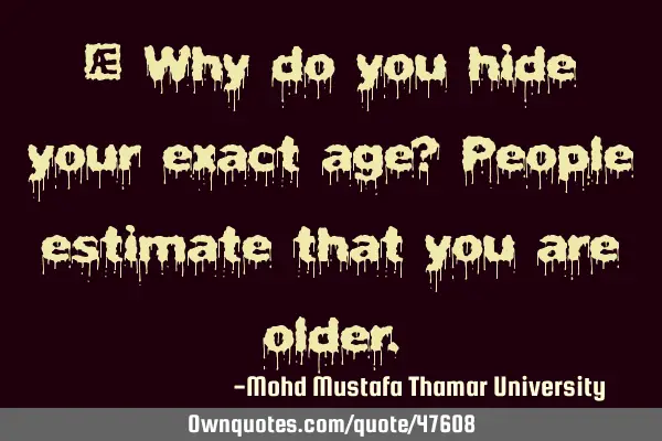 • Why do you hide your exact age? People estimate that you are