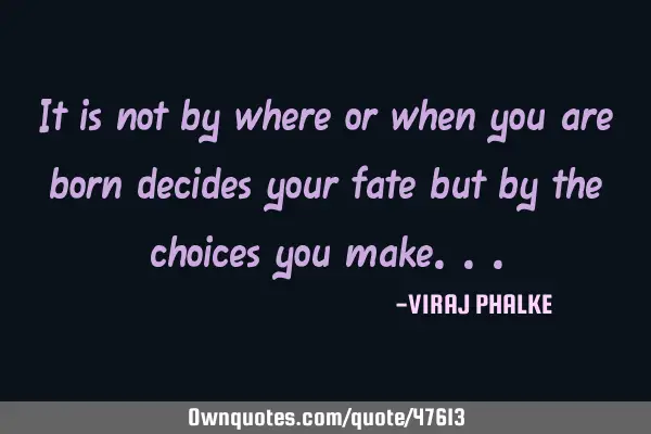 It is not by where or when you are born decides your fate but by the choices you