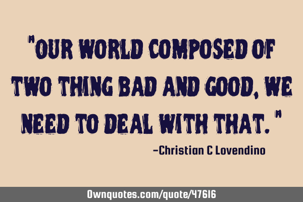 "Our world composed of two thing bad and good,we need to deal with that."
