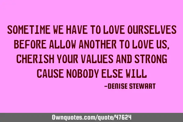 SOMETIME WE HAVE TO LOVE OURSELVES BEFORE ALLOW ANOTHER TO LOVE US, CHERISH YOUR VALUES AND STRONG C