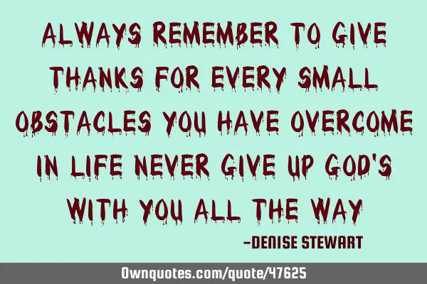 ALWAYS REMEMBER TO GIVE THANKS FOR EVERY SMALL OBSTACLES YOU HAVE OVERCOME IN LIFE NEVER GIVE UP GOD