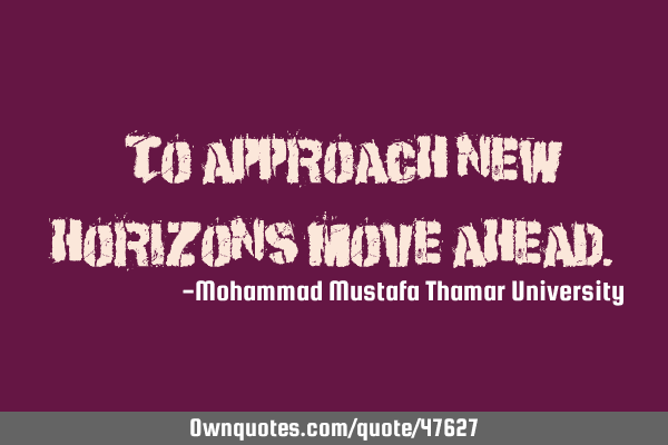 • To approach new horizons move