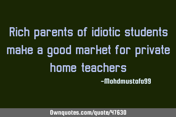 Rich parents of idiotic students make a good market for private home-