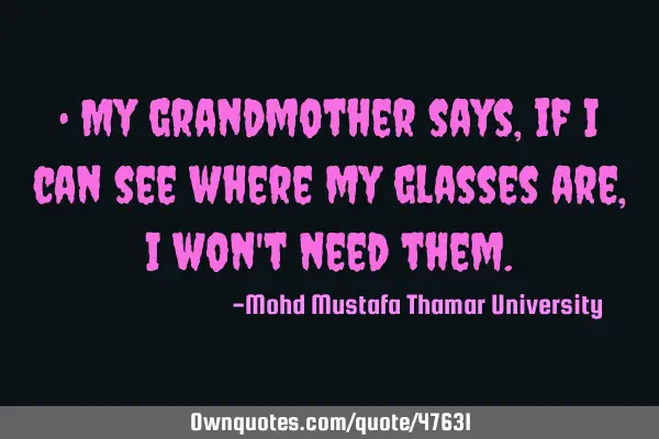• My grandmother says , if I can see where my glasses are , I won