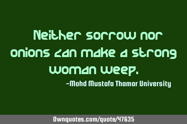 • Neither sorrow nor onions can make a strong woman