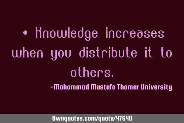 • Knowledge increases when you distribute it to