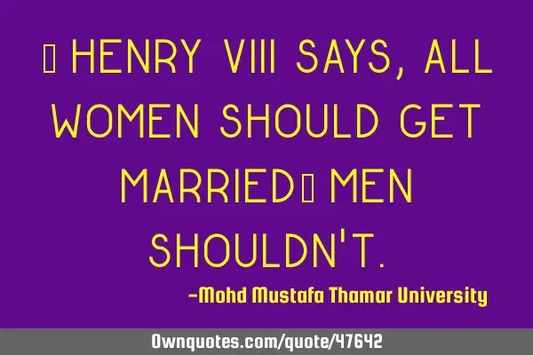 • Henry VIII says, all women should get married; men shouldn