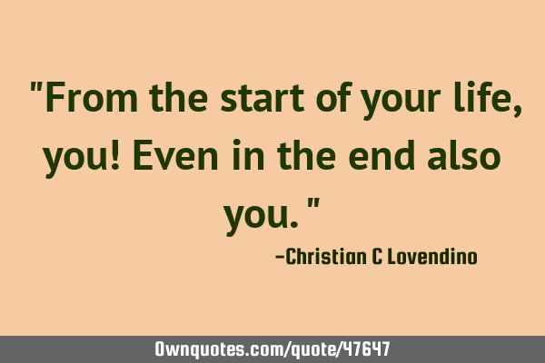 "From the start of your life,you! Even in the end also you."
