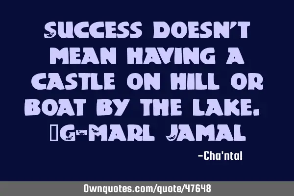 Success doesn’t mean having a castle on hill or boat by the lake. _G-Marl J