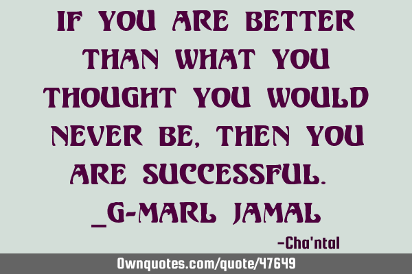 If you are better than what you thought you would never be, then you are successful. _G-Marl J