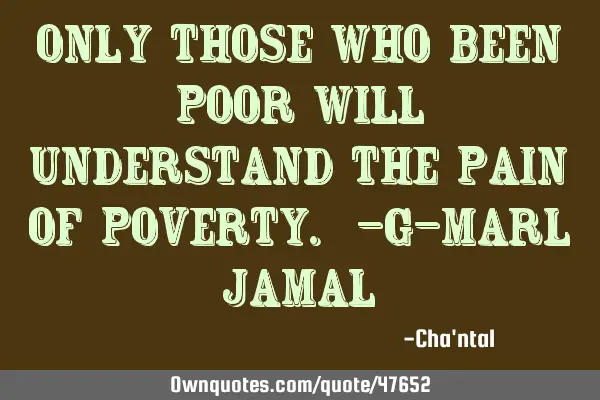 Only Those who been poor will understand the pain of poverty. -G-Marl J