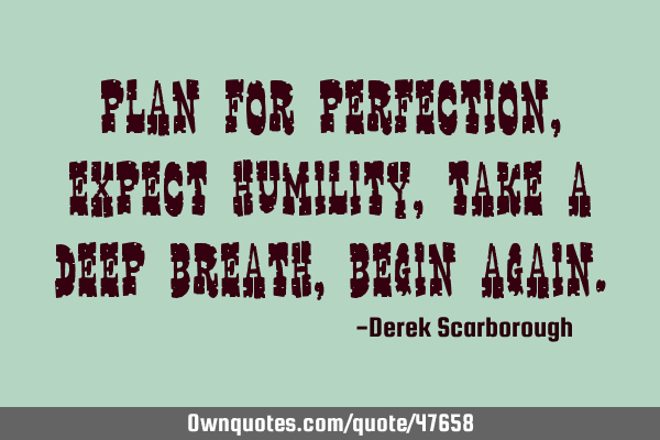 Plan for perfection, expect humility, take a deep breath, begin