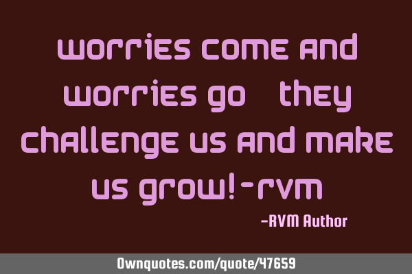 Worries come and worries go…They challenge us and make us Grow!-RVM