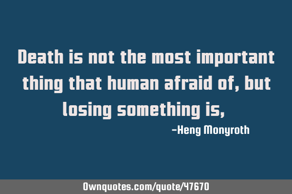 Death is not the most important thing that human afraid of, but losing something is,