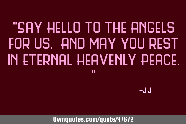 "Say Hello to the Angels for us. And may you rest in Eternal Heavenly Peace."