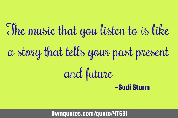 The music that you listen to is like a story that tells your past present and