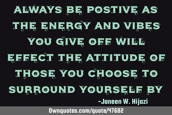 Always be postive as the energy and vibes you give off will effect the attitude of those you choose