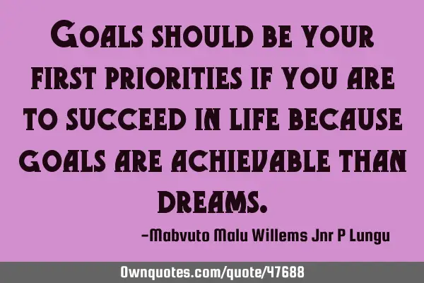 Goals should be your first priorities if you are to succeed in life because goals are achievable