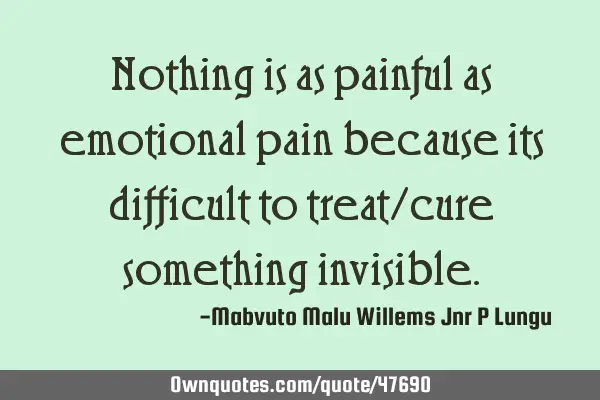Nothing is as painful as emotional pain because its difficult to treat/cure something