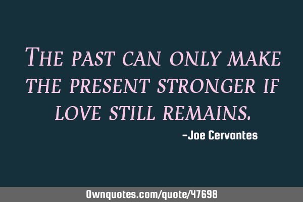 The past can only make the present stronger if love still
