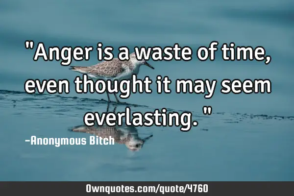 "Anger is a waste of time, even thought it may seem everlasting."