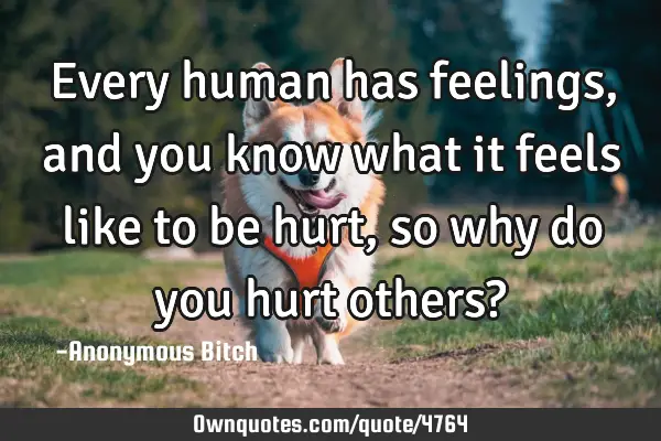 Every human has feelings, and you know what it feels like to be hurt, so why do you hurt others?