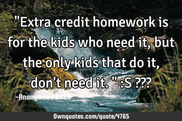 "Extra credit homework is for the kids who need it, but the only kids that do it, don