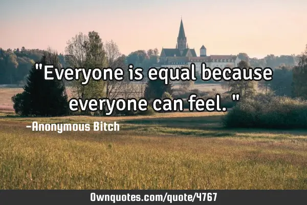 "Everyone is equal because everyone can feel."