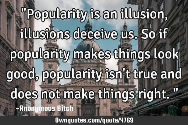 "Popularity is an illusion, illusions deceive us. So if popularity makes things look good,
