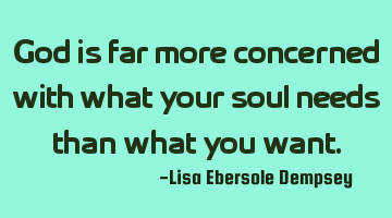 God is far more concerned with what your soul needs than what you want.