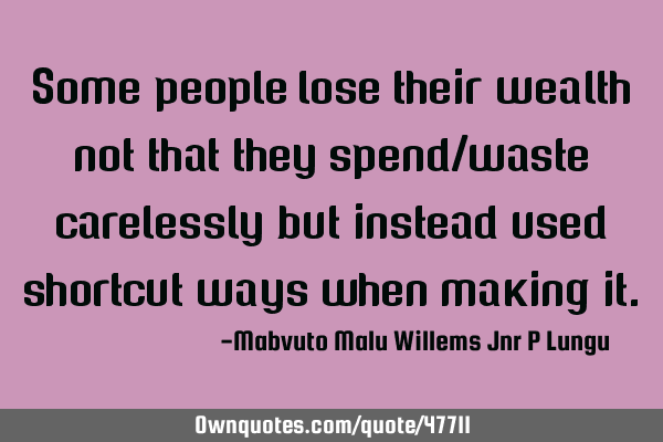 Some people lose their wealth not that they spend/waste carelessly but instead used shortcut ways