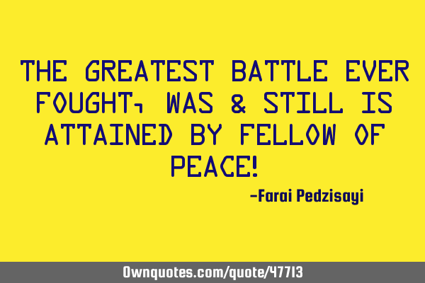 The greatest battle ever fought, was & still is attained by fellow of peace!