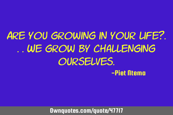 Are you growing in your life?...we grow by challenging