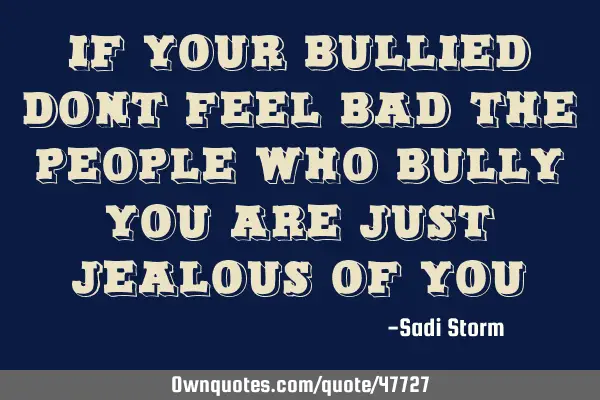 If your bullied dont feel bad the people who bully you are just jealous of