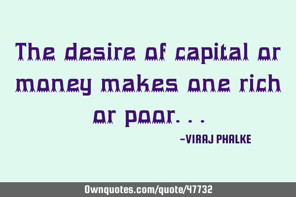 The desire of capital or money makes one rich or