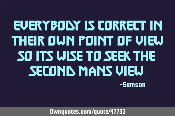 Everybody is correct in their own point of view so its wise to seek the second mans