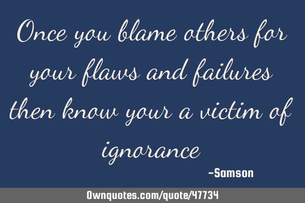 Once you blame others for your flaws and failures then know your a victim of