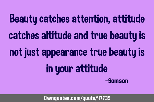 Beauty catches attention, attitude catches altitude and true beauty is not just appearance true
