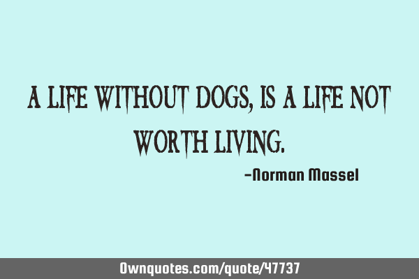 A life without dogs, is a life not worth